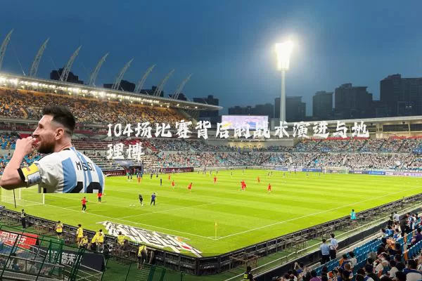 104场比赛背后的战术演进与地理博弈