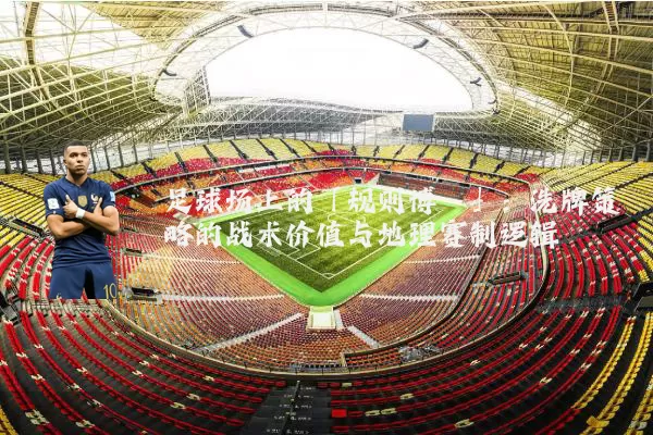 足球场上的「规则博弈」：洗牌策略的战术价值与地理赛制逻辑