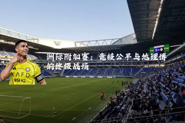洲际附加赛：竞技公平与地理博弈的终极战场