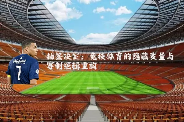 抽签决定:竞技体育的隐藏变量与赛制逻辑重构