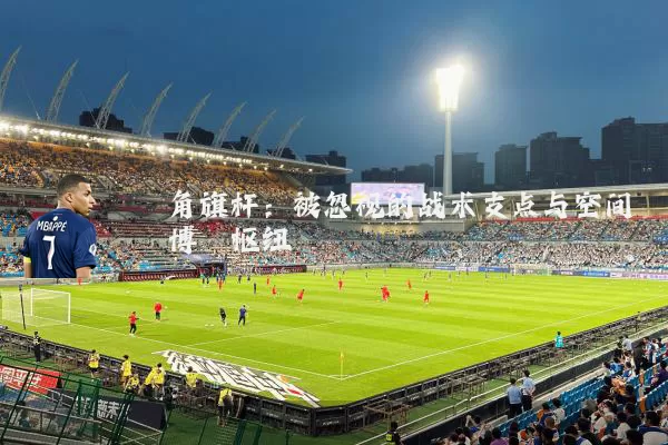 角旗杆:被忽视的战术支点与空间博弈枢纽