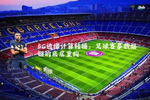 5G边缘计算转播：足球赛事数据链的底层重构