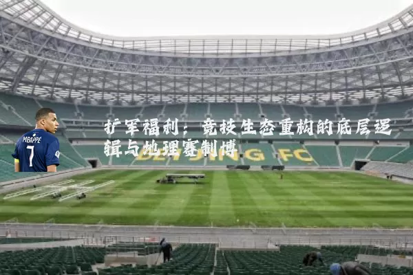 扩军福利：竞技生态重构的底层逻辑与地理赛制博弈