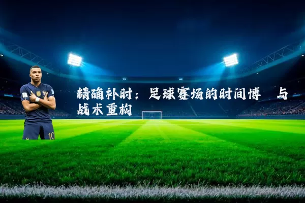精确补时：足球赛场的时间博弈与战术重构