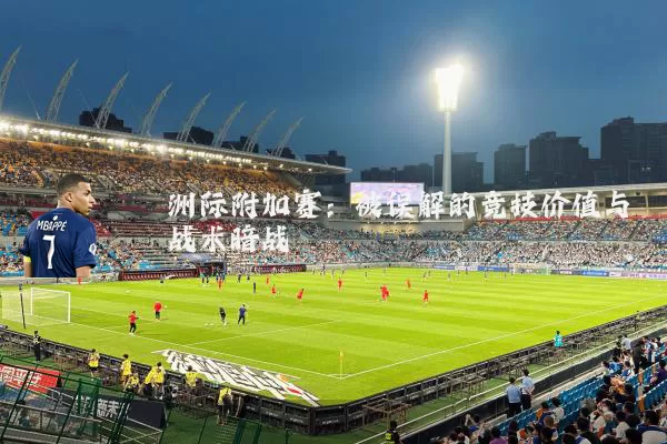 洲际附加赛:被误解的竞技价值与战术暗战