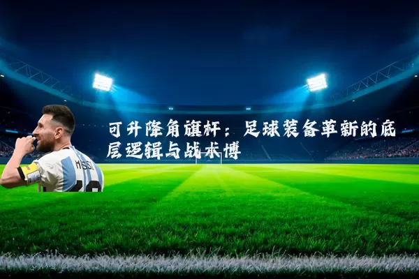 可升降角旗杆：足球装备革新的底层逻辑与战术博弈